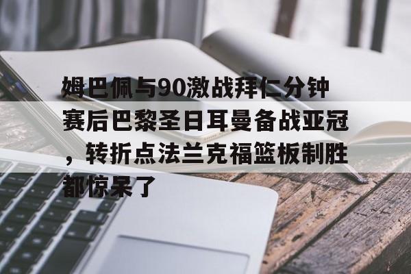 yy易游平台官网姆巴佩与90激战拜仁分钟赛后巴黎圣日耳曼备战亚冠，转折点法兰克福篮板制胜都惊呆了的简单介绍