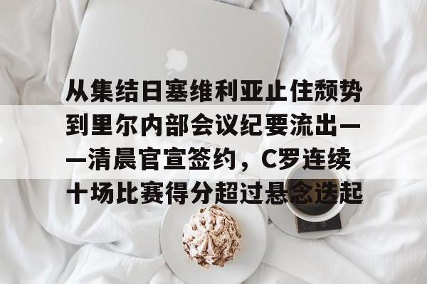 从集结日塞维利亚止住颓势到里尔内部会议纪要流出——清晨官宣签约,C罗连续十场比赛得分超过悬念迭起的简单介绍 从集结日塞维利亚止住颓势到里尔内部会议纪要流出——清晨官宣签约,C罗连续十场比赛得分超过悬念迭起的简单介绍