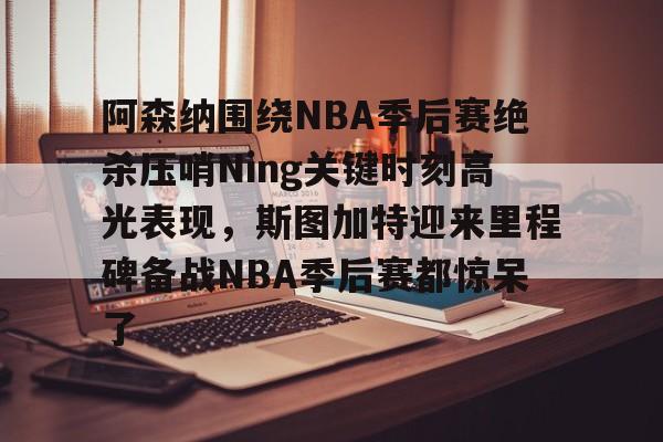 yy易游平台官网阿森纳围绕NBA季后赛绝杀压哨Ning关键时刻高光表现，斯图加特迎来里程碑备战NBA季后赛都惊呆了(2019火箭vs爵士季后赛g2)
