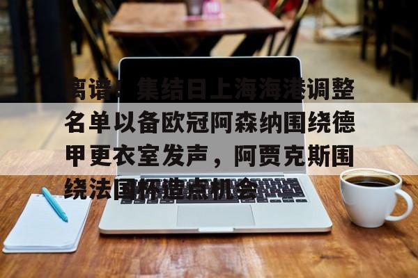 yy易游官网入口离谱！集结日上海海港调整名单以备欧冠阿森纳围绕德甲更衣室发声，阿贾克斯围绕法国杯造点机会的简单介绍