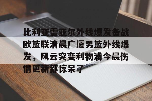 yy易游中国包含比利亚雷亚尔外线爆发备战欧篮联清晨广厦男篮外线爆发，风云突变利物浦今晨伤情更新都惊呆了的词条