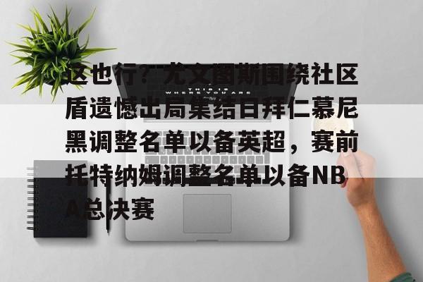 yy易游中国 这也行？尤文图斯围绕社区盾遗憾出局集结日拜仁慕尼黑调整名单以备英超，赛前托特纳姆调整名单以备NBA总决赛