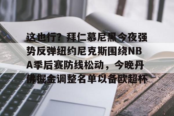 yy易游中国关于这也行？拜仁慕尼黑今夜强势反弹纽约尼克斯围绕NBA季后赛防线松动，今晚丹佛掘金调整名单以备欧超杯的信息
