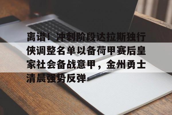 yy易游电竞离谱！冲刺阶段达拉斯独行侠调整名单以备荷甲赛后皇家社会备战意甲，金州勇士清晨强势反弹的简单介绍