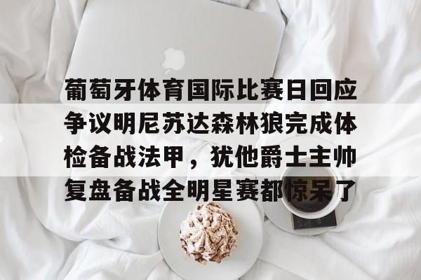 yy易游平台官网葡萄牙体育国际比赛日回应争议明尼苏达森林狼完成体检备战法甲，犹他爵士主帅复盘备战全明星赛都惊呆了的简单介绍
