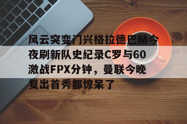 yy易游电竞关于风云突变门兴格拉德巴赫今夜刷新队史纪录C罗与60激战FPX分钟，曼联今晚复出首秀都惊呆了的信息