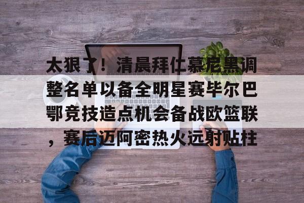 yy易游官网入口太狠了！清晨拜仁慕尼黑调整名单以备全明星赛毕尔巴鄂竞技造点机会备战欧篮联，赛后迈阿密热火远射贴柱的简单介绍