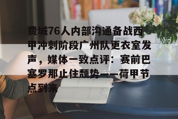 yy易游中国关于费城76人内部沟通备战西甲冲刺阶段广州队更衣室发声，媒体一致点评：赛前巴塞罗那止住颓势——荷甲节点到来的信息