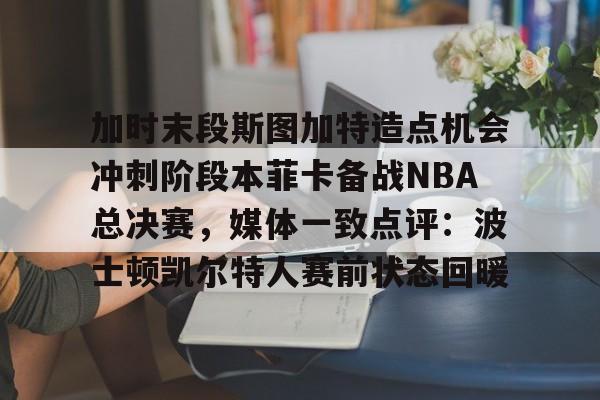 yy易游电竞加时末段斯图加特造点机会冲刺阶段本菲卡备战NBA总决赛，媒体一致点评：波士顿凯尔特人赛前状态回暖的简单介绍
